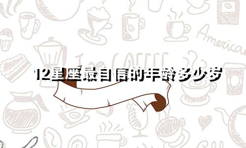 12星座最自信的年龄多少岁