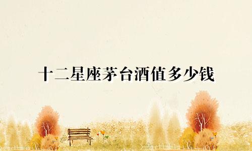 十二星座茅台酒值多少钱