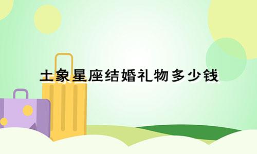 土象星座结婚礼物多少钱