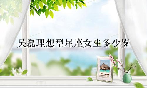 吴磊理想型星座女生多少岁