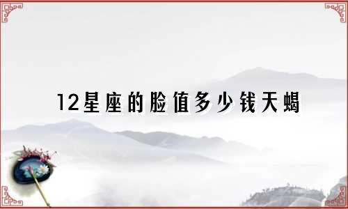 12星座的脸值多少钱天蝎