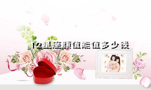 12星座颜值能值多少钱