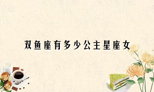 双鱼座有多少公主星座女