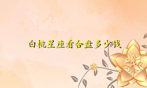 白桃星座看合盘多少钱
