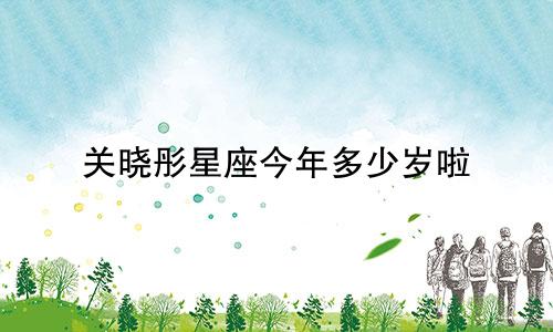 关晓彤星座今年多少岁啦