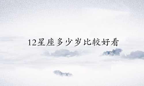 12星座多少岁比较好看