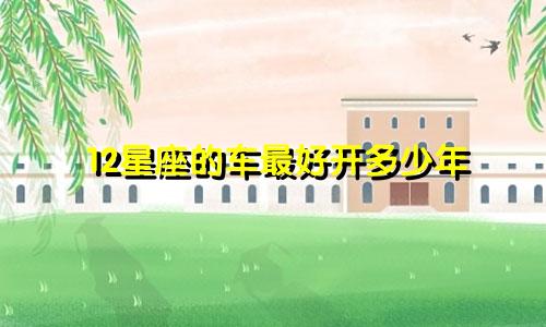 12星座的车最好开多少年