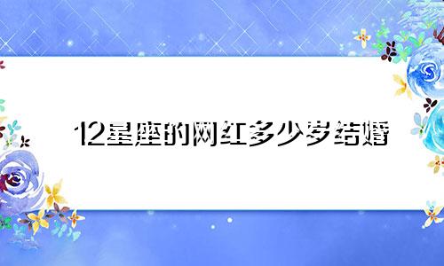 12星座的网红多少岁结婚