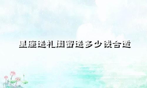 星座送礼闺蜜送多少钱合适