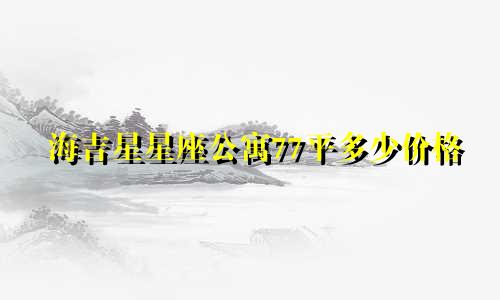海吉星星座公寓77平多少价格