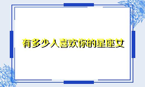 有多少人喜欢你的星座女