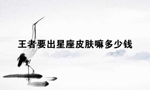王者要出星座皮肤嘛多少钱