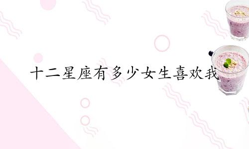 十二星座有多少女生喜欢我