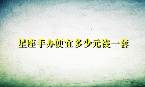 星座手办便宜多少元钱一套