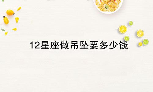 12星座做吊坠要多少钱