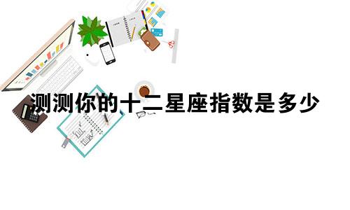 测测你的十二星座指数是多少