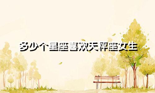 多少个星座喜欢天秤座女生