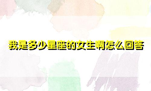 我是多少星座的女生啊怎么回答