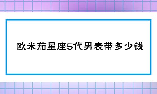 欧米茄星座5代男表带多少钱