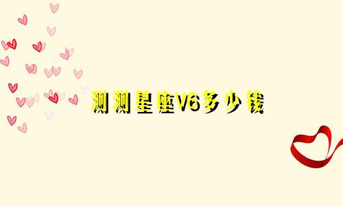 测测星座V6多少钱