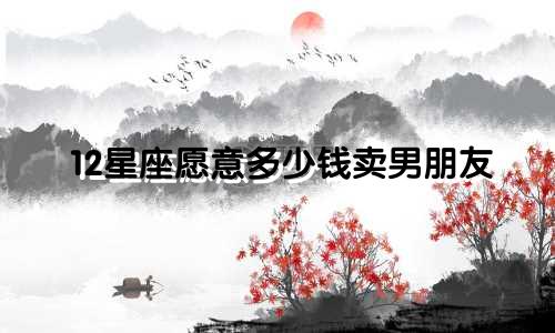 12星座愿意多少钱卖男朋友