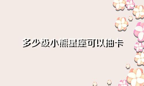 多少级小熊星座可以抽卡