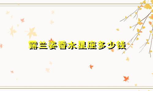 露兰姿香水星座多少钱