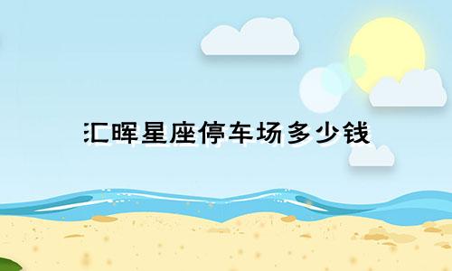 汇晖星座停车场多少钱