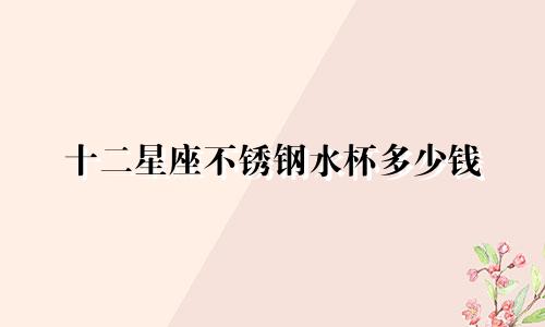 十二星座不锈钢水杯多少钱