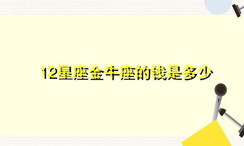 12星座金牛座的钱是多少