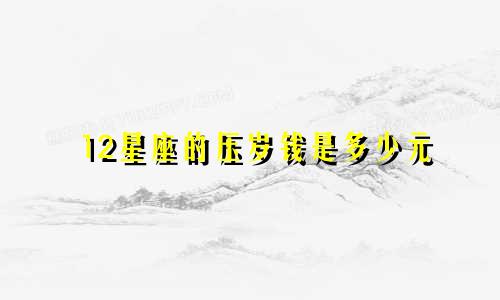 12星座的压岁钱是多少元