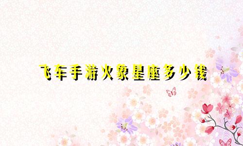 飞车手游火象星座多少钱