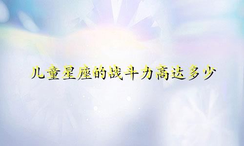 儿童星座的战斗力高达多少