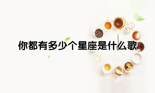你都有多少个星座是什么歌