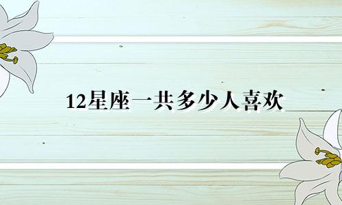 12星座一共多少人喜欢