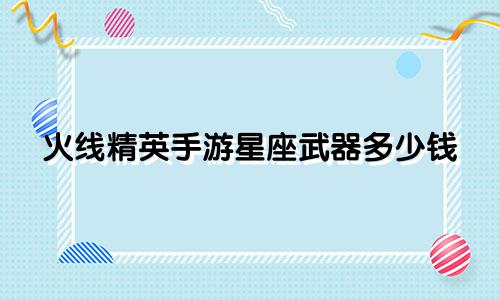 火线精英手游星座武器多少钱
