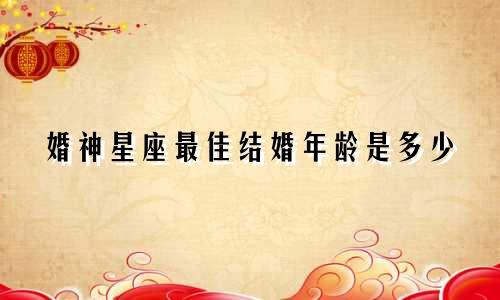 婚神星座最佳结婚年龄是多少