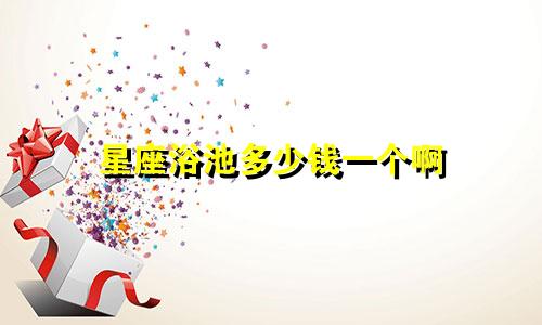 星座浴池多少钱一个啊