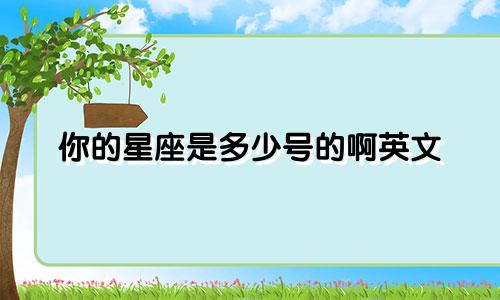 你的星座是多少号的啊英文