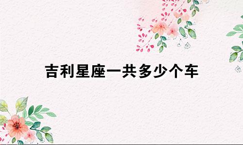 吉利星座一共多少个车