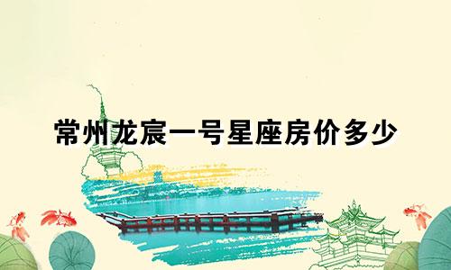 常州龙宸一号星座房价多少
