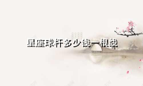 星座球杆多少钱一根线