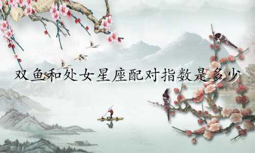双鱼和处女星座配对指数是多少