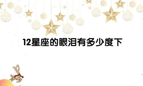 12星座的眼泪有多少度下