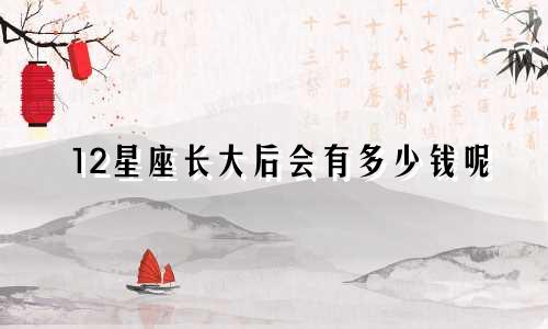 12星座长大后会有多少钱呢