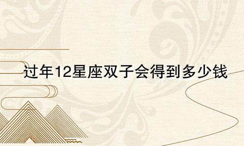 过年12星座双子会得到多少钱