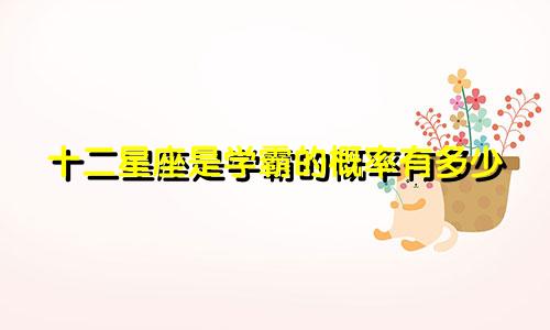 十二星座是学霸的概率有多少