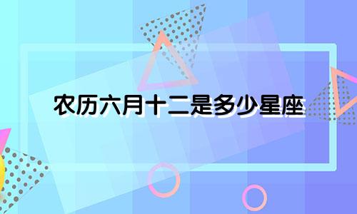 农历六月十二是多少星座