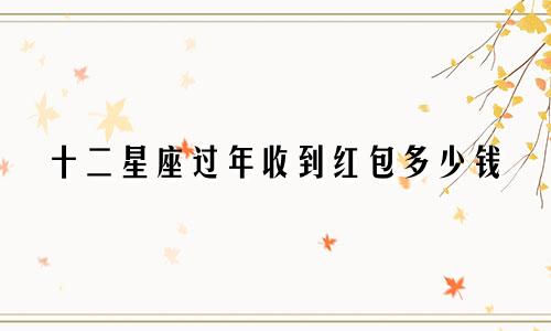 十二星座过年收到红包多少钱