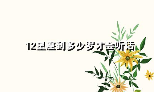 12星座到多少岁才会听话